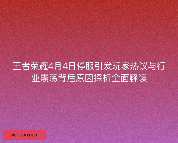 王者荣耀4月4日停服引发玩家热议与行业震荡背后原因探析全面解读