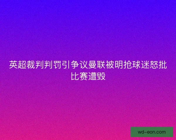 英超裁判判罚引争议曼联被明抢球迷怒批比赛遭毁