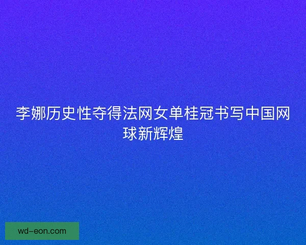 李娜历史性夺得法网女单桂冠书写中国网球新辉煌