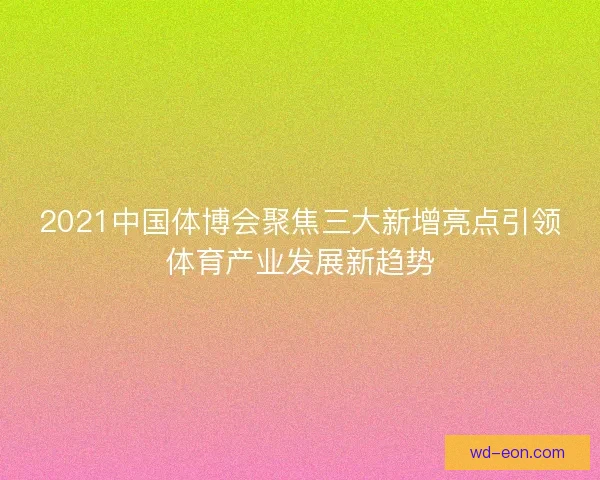 2021中国体博会聚焦三大新增亮点引领体育产业发展新趋势