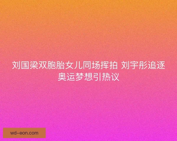 刘国梁双胞胎女儿同场挥拍 刘宇彤追逐奥运梦想引热议