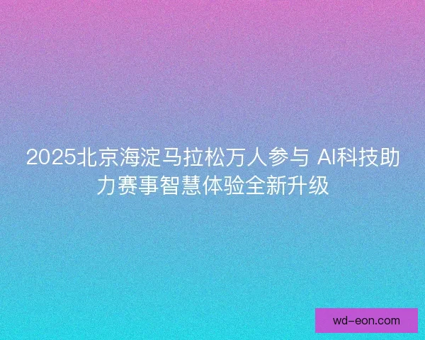 2025北京海淀马拉松万人参与 AI科技助力赛事智慧体验全新升级
