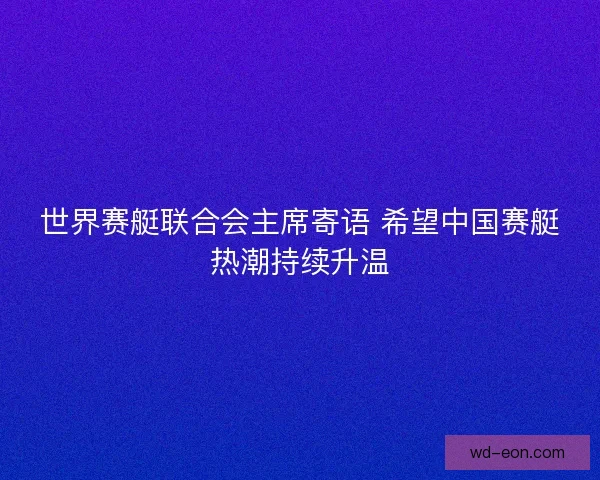 世界赛艇联合会主席寄语 希望中国赛艇热潮持续升温